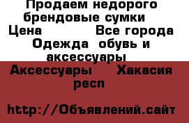 Продаем недорого брендовые сумки  › Цена ­ 3 500 - Все города Одежда, обувь и аксессуары » Аксессуары   . Хакасия респ.